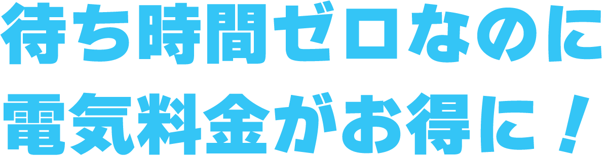 待ち時間ゼロなのに電気料金がお得に!